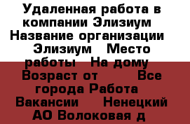 Удаленная работа в компании Элизиум › Название организации ­ Элизиум › Место работы ­ На дому › Возраст от ­ 16 - Все города Работа » Вакансии   . Ненецкий АО,Волоковая д.